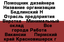 Помощник дизайнера › Название организации ­ Бедлинский Н.C. › Отрасль предприятия ­ Верстка › Минимальный оклад ­ 19 000 - Все города Работа » Вакансии   . Пермский край,Красновишерск г.